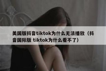 美国版抖音tiktok为什么无法播放（抖音国际版 tiktok为什么看不了）