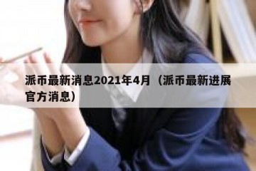 派币最新消息2021年4月（派币最新进展官方消息）