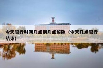 今天限行时间几点到几点解除（今天几点限行结束）