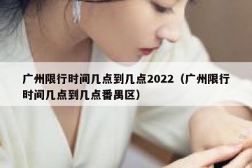 广州限行时间几点到几点2022（广州限行时间几点到几点番禺区）