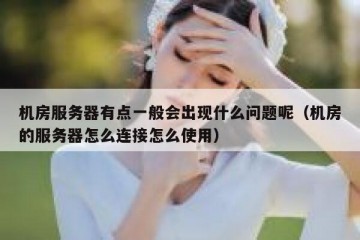 机房服务器有点一般会出现什么问题呢（机房的服务器怎么连接怎么使用）