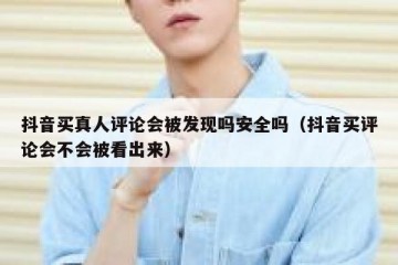 抖音买真人评论会被发现吗安全吗（抖音买评论会不会被看出来）