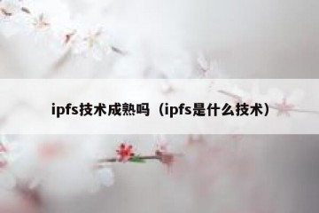 ipfs技术成熟吗（ipfs是什么技术）