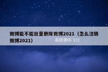 微博能不能批量删除微博2021（怎么注销微博2021）