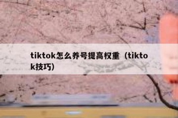 tiktok怎么养号提高权重（tiktok技巧）