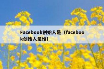 Facebook创始人是（facebook创始人是谁）