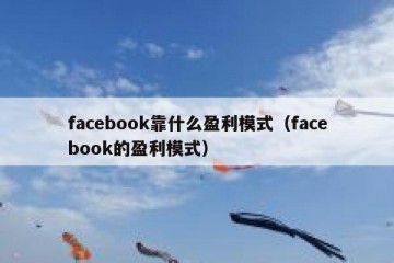 facebook靠什么盈利模式（facebook的盈利模式）