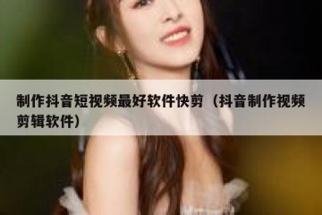 制作抖音短视频最好软件快剪（抖音制作视频剪辑软件）