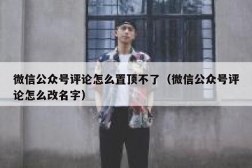 微信公众号评论怎么置顶不了（微信公众号评论怎么改名字）
