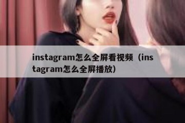 instagram怎么全屏看视频（instagram怎么全屏播放）