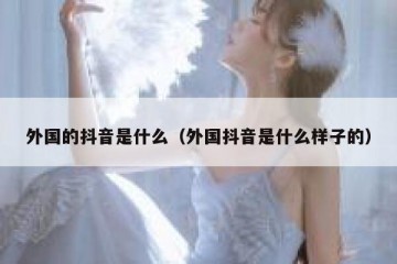 外国的抖音是什么（外国抖音是什么样子的）