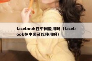 facebook在中国能用吗（facebook在中国可以使用吗）