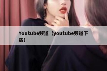 Youtube频道（youtube频道下载）