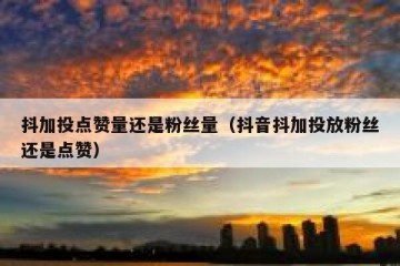 抖加投点赞量还是粉丝量（抖音抖加投放粉丝还是点赞）