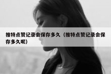 推特点赞记录会保存多久（推特点赞记录会保存多久呢）