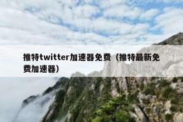 推特twitter加速器免费（推特最新免费加速器）