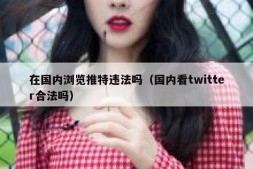 在国内浏览推特违法吗（国内看twitter合法吗）