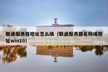 联通服务器地址怎么填（联通服务器名称或地址win10）