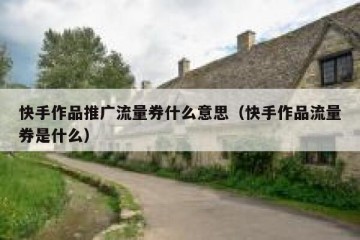 快手作品推广流量券什么意思（快手作品流量券是什么）