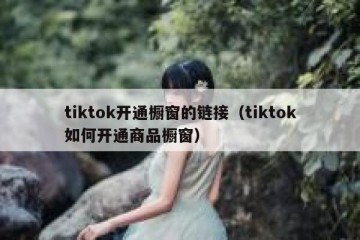 tiktok开通橱窗的链接（tiktok如何开通商品橱窗）