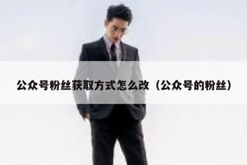 公众号粉丝获取方式怎么改（公众号的粉丝）