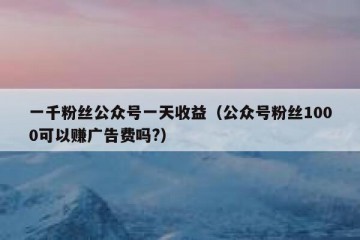 一千粉丝公众号一天收益（公众号粉丝1000可以赚广告费吗?）