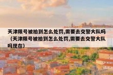 天津限号被拍到怎么处罚,需要去交警大队吗（天津限号被拍到怎么处罚,需要去交警大队吗现在）