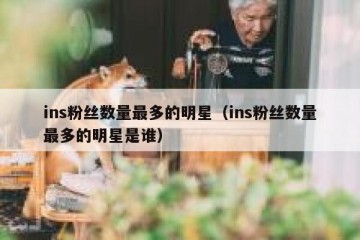 ins粉丝数量最多的明星（ins粉丝数量最多的明星是谁）