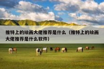 推特上的绘画大佬推荐是什么（推特上的绘画大佬推荐是什么软件）