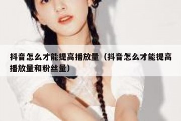 抖音怎么才能提高播放量（抖音怎么才能提高播放量和粉丝量）