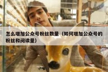 怎么增加公众号粉丝数量（如何增加公众号的粉丝和阅读量）