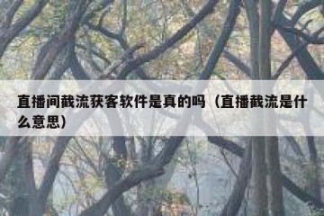 直播间截流获客软件是真的吗（直播截流是什么意思）