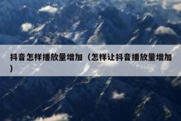 抖音怎样播放量增加（怎样让抖音播放量增加）