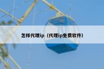 怎样代理ip（代理ip免费软件）
