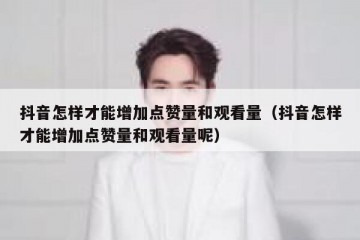 抖音怎样才能增加点赞量和观看量（抖音怎样才能增加点赞量和观看量呢）