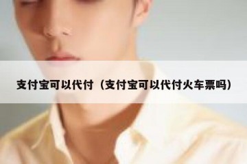 支付宝可以代付（支付宝可以代付火车票吗）