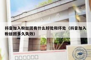 抖音加入粉丝团有什么好处和坏处（抖音加入粉丝团多久失效）