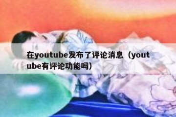 在youtube发布了评论消息（youtube有评论功能吗）