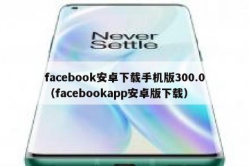 facebook安卓下载手机版300.0（facebookapp安卓版下载）