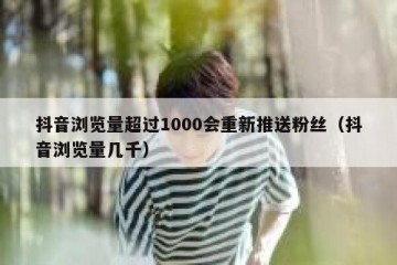 抖音浏览量超过1000会重新推送粉丝（抖音浏览量几千）