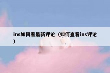 ins如何看最新评论（如何查看ins评论）
