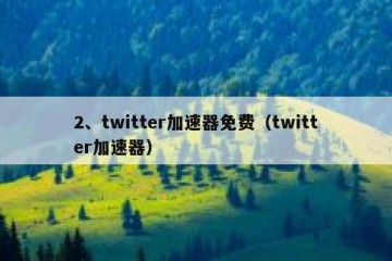 2、twitter加速器免费（twitter加速器）
