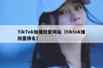 TikTok加播放量网站（tiktok播放量排名）