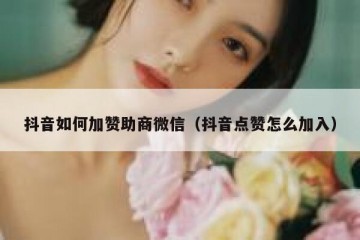 抖音如何加赞助商微信（抖音点赞怎么加入）