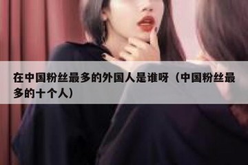 在中国粉丝最多的外国人是谁呀（中国粉丝最多的十个人）