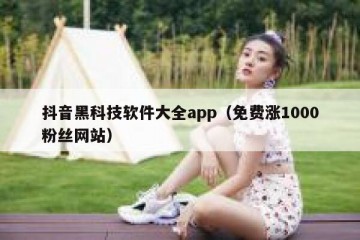 抖音黑科技软件大全app（免费涨1000粉丝网站）