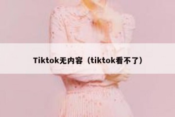 Tiktok无内容（tiktok看不了）