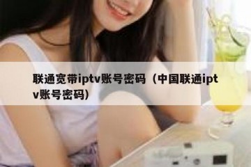 联通宽带iptv账号密码（中国联通iptv账号密码）