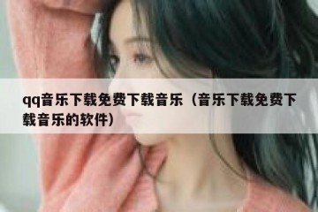 qq音乐下载免费下载音乐（音乐下载免费下载音乐的软件）