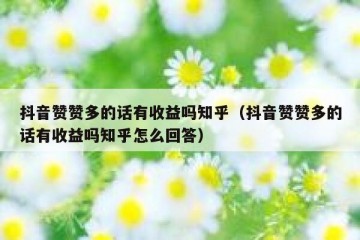 抖音赞赞多的话有收益吗知乎（抖音赞赞多的话有收益吗知乎怎么回答）